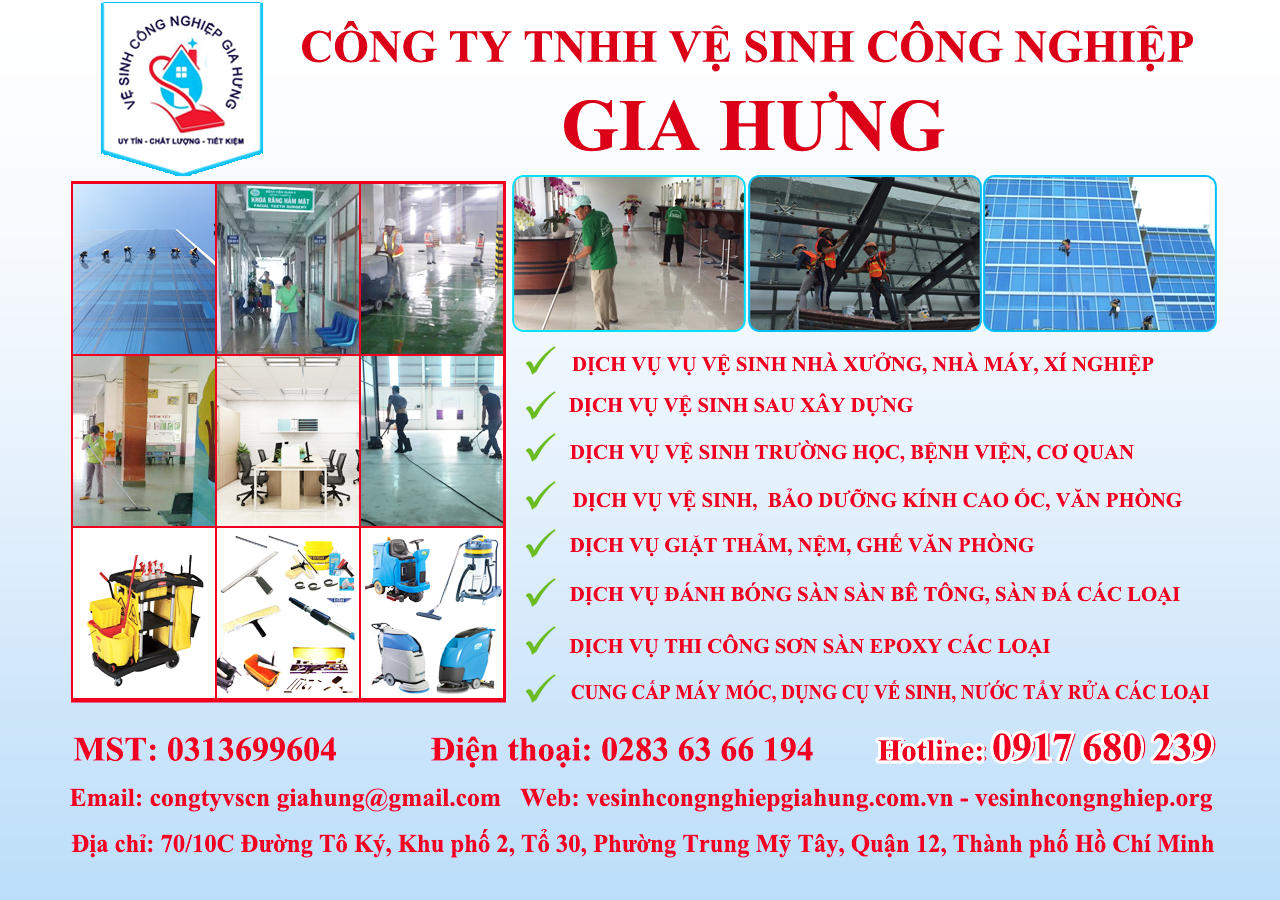 CÔNG TY TNHH VỆ SINH CÔNG NGHIỆP GIA HƯNG MST: 0313699604 Địa chỉ: 70/10C Đường Tô Ký, Kp.2, Tổ 30, Phường Trung Mỹ Tây, Quận 12, Tp. HCM Điện thoại: 0283 63 66 194 Hotline: 0917 680 239 Email: congtyvscn giahung@gmail.com Web: vesinhcongnghiepgiahung.com.vn - vesinhcongnghiep.org